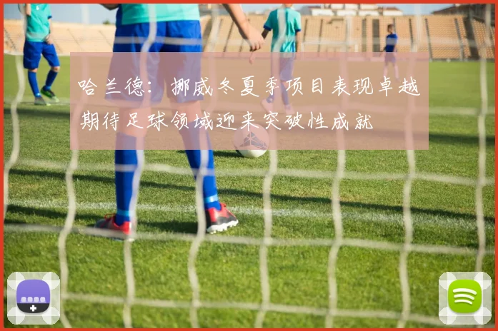 哈兰德：挪威冬夏季项目表现卓越期待足球领域迎来突破性成就
