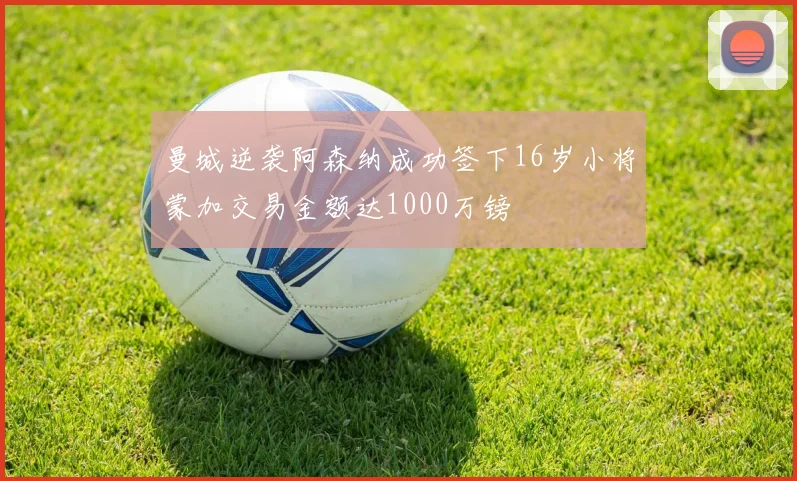 曼城逆袭阿森纳成功签下16岁小将蒙加交易金额达1000万镑