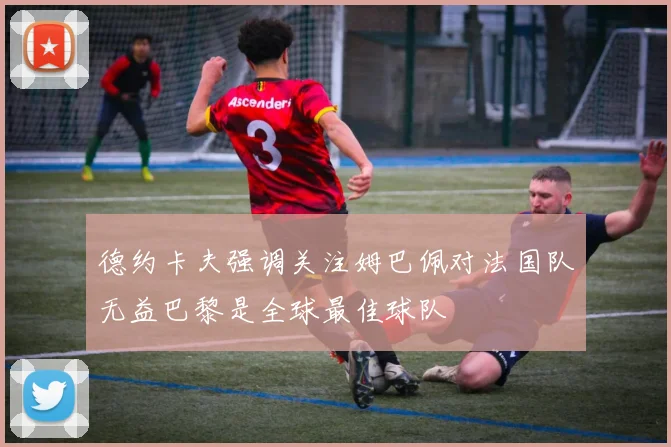 德约卡夫强调关注姆巴佩对法国队无益巴黎是全球最佳球队