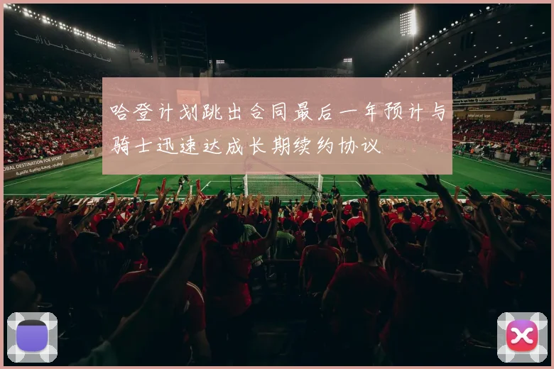 哈登计划跳出合同最后一年预计与骑士迅速达成长期续约协议