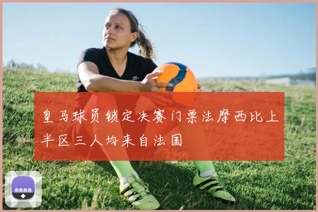 皇马球员锁定决赛门票法摩西比上半区三人均来自法国