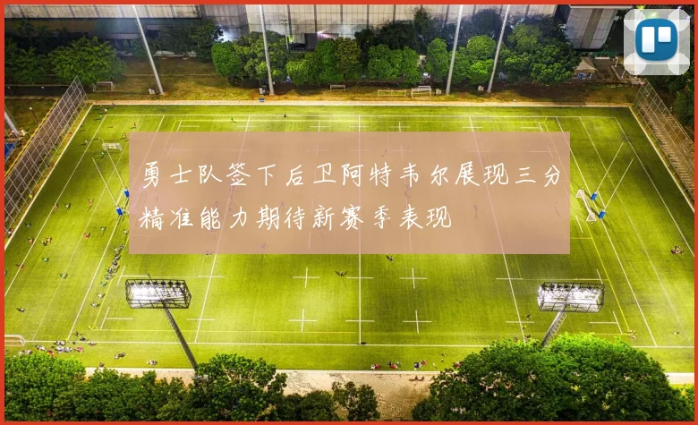 勇士队签下后卫阿特韦尔展现三分精准能力期待新赛季表现
