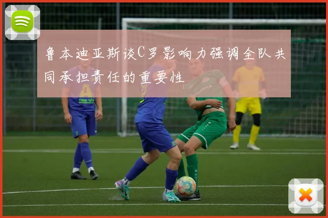 鲁本迪亚斯谈C罗影响力强调全队共同承担责任的重要性