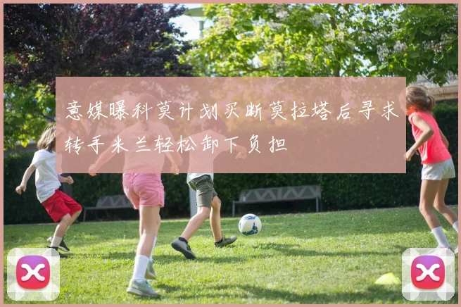 意媒曝科莫计划买断莫拉塔后寻求转手米兰轻松卸下负担