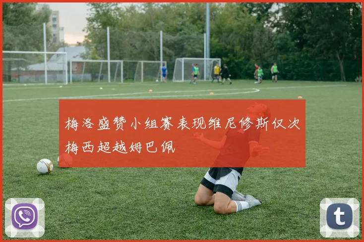 梅洛盛赞小组赛表现维尼修斯仅次梅西超越姆巴佩