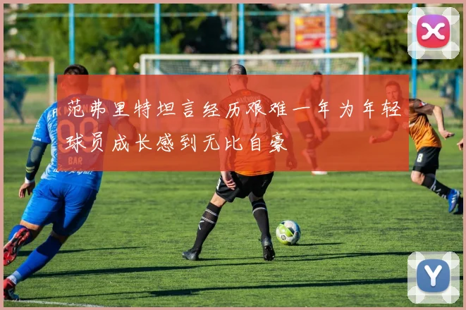 范弗里特坦言经历艰难一年为年轻球员成长感到无比自豪