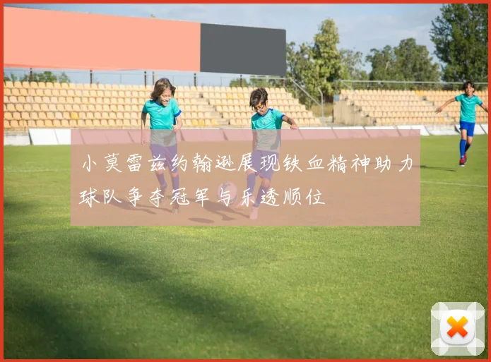 小莫雷兹约翰逊展现铁血精神助力球队争夺冠军与乐透顺位