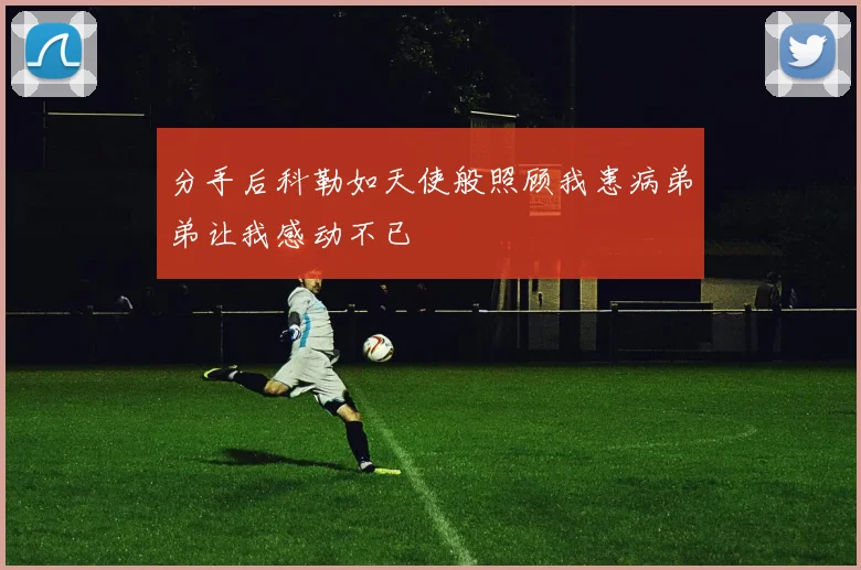 分手后科勒如天使般照顾我患病弟弟让我感动不已