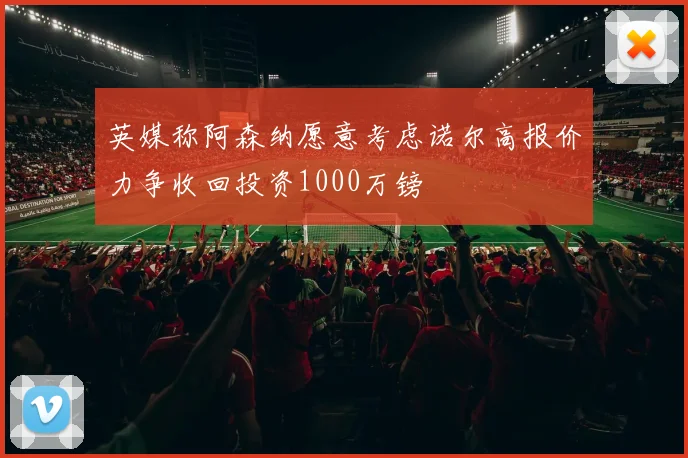 英媒称阿森纳愿意考虑诺尔高报价力争收回投资1000万镑
