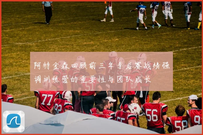 阿特金森回顾前三年季后赛战绩强调训练营的重要性与团队成长