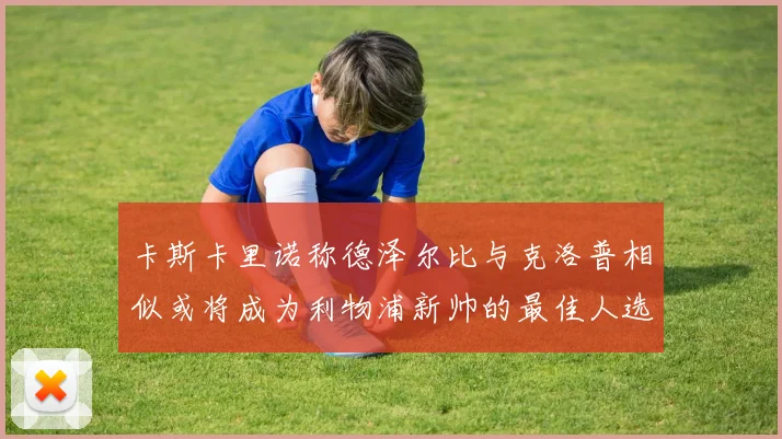 卡斯卡里诺称德泽尔比与克洛普相似或将成为利物浦新帅的最佳人选
