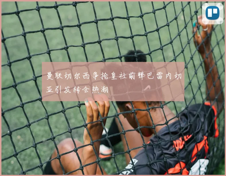 曼联切尔西争抢皇社前锋巴雷内切亚引发转会热潮